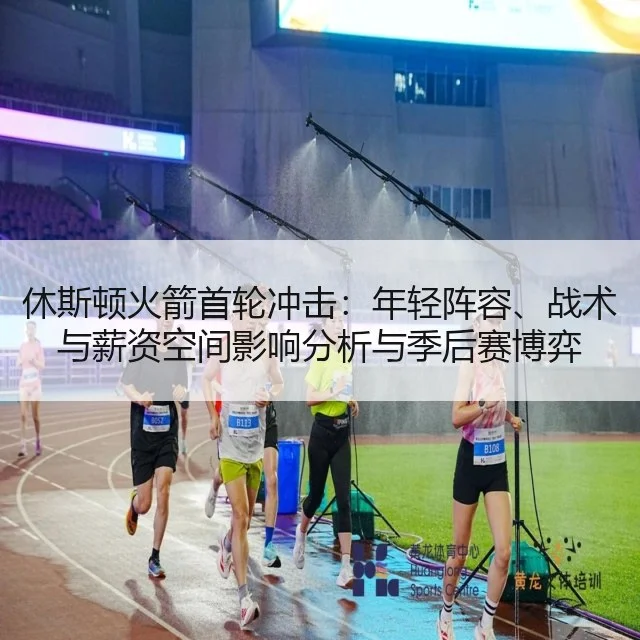 休斯顿火箭首轮冲击:年轻阵容、战术与薪资空间影响分析与季后赛博弈